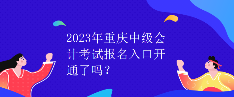 2023年重慶中級會計考試報名入口開通了嗎？