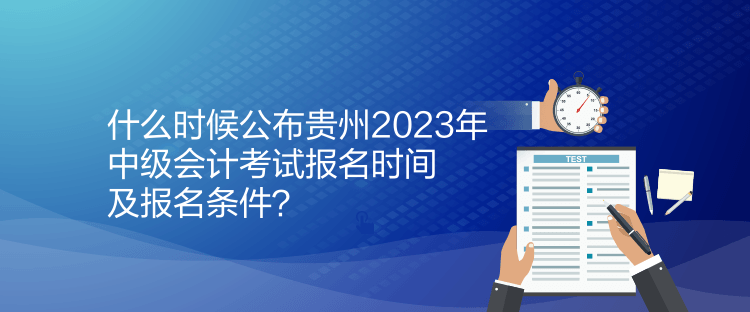 什么時候公布貴州2023年中級會計考試報名時間及報名條件？