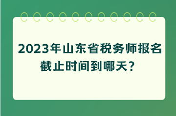 2023年山東省稅務(wù)師報名截止時間到哪天？