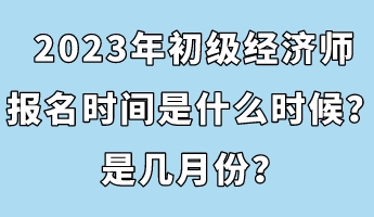 2023年初級(jí)經(jīng)濟(jì)師報(bào)名時(shí)間是什么時(shí)候？是幾月份？
