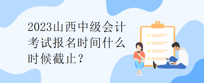 2023山西中級會計考試報名時間什么時候截止？