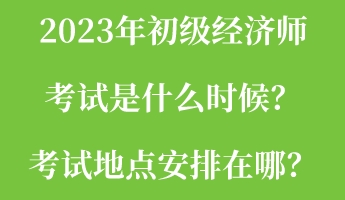 2023年初級經(jīng)濟(jì)師考試是什么時候？考試地點安排在哪？