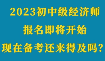 2023初中級經(jīng)濟師報名即將開始 現(xiàn)在備考還來得及嗎？