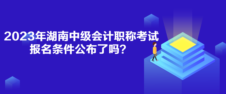 2023年湖南中級會計職稱考試報名條件公布了嗎？