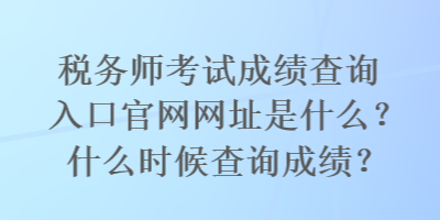 稅務(wù)師考試成績查詢?nèi)肟诠倬W(wǎng)網(wǎng)址是什么？什么時(shí)候查詢成績？
