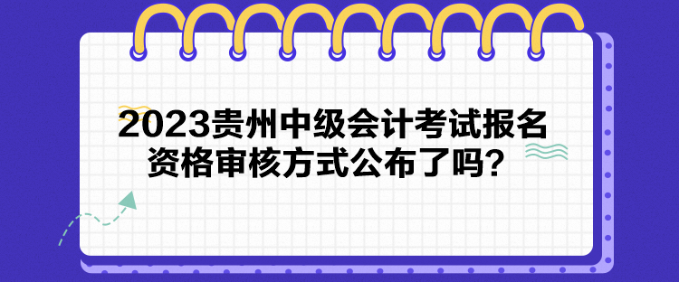 2023貴州中級會計考試報名資格審核方式公布了嗎？