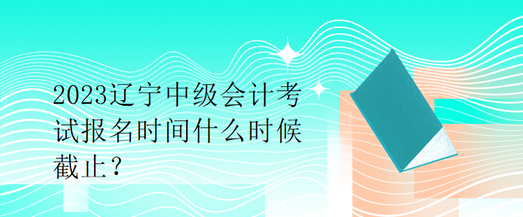 2023遼寧中級(jí)會(huì)計(jì)考試報(bào)名時(shí)間什么時(shí)候截止？