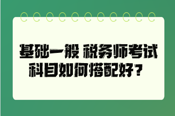 基礎(chǔ)一般 稅務(wù)師考試科目如何搭配好？