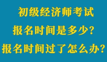 初級(jí)經(jīng)濟(jì)師考試報(bào)名時(shí)間是多少？報(bào)名時(shí)間過了怎么辦？