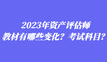 2023年資產(chǎn)評估師教材有哪些變化？考試科目？