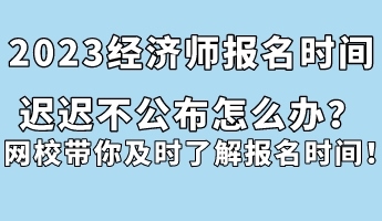 2023經(jīng)濟師報名時間遲遲不公布怎么辦？網(wǎng)校帶你及時了解報名時間！