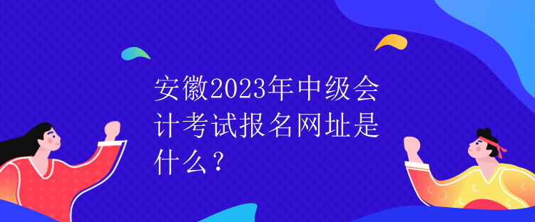 安徽2023年中級(jí)會(huì)計(jì)考試報(bào)名網(wǎng)址是什么？