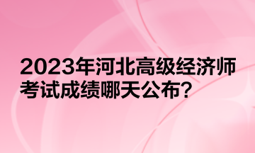 2023年河北高級(jí)經(jīng)濟(jì)師考試成績(jī)哪天公布？
