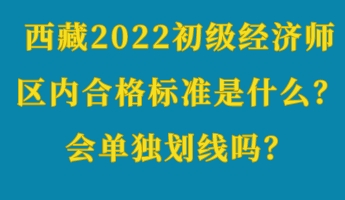 西藏2022初級(jí)經(jīng)濟(jì)師區(qū)內(nèi)合格標(biāo)準(zhǔn)是什么？會(huì)單獨(dú)劃線嗎？