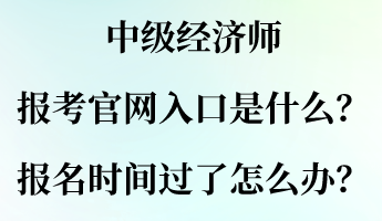 中級經(jīng)濟(jì)師報(bào)考官網(wǎng)入口是什么？報(bào)名時(shí)間過了怎么辦？