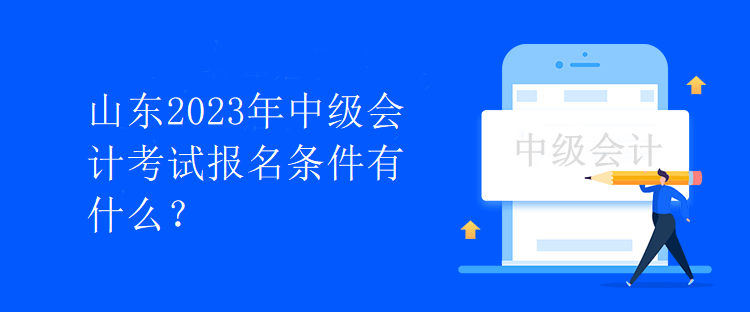 山東2023年中級(jí)會(huì)計(jì)考試報(bào)名條件有什么？