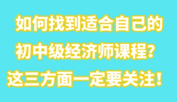 如何找到適合自己的初中級(jí)經(jīng)濟(jì)師課程？這三方面一定要關(guān)注！