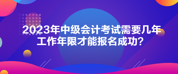2023年中級會計(jì)考試需要幾年工作年限才能報(bào)名成功？
