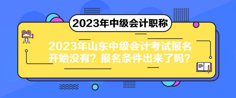 2023年山東中級會計考試報名開始沒有？報名條件出來了嗎？