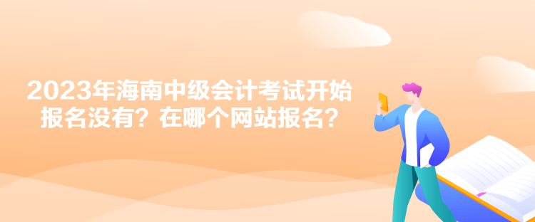 2023年海南中級會計考試開始報名沒有？在哪個網(wǎng)站報名？