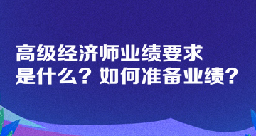 高級經(jīng)濟(jì)師業(yè)績要求是什么？如何準(zhǔn)備業(yè)績？