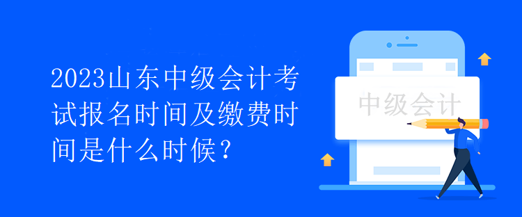 2023山東中級(jí)會(huì)計(jì)考試報(bào)名時(shí)間及繳費(fèi)時(shí)間是什么時(shí)候？