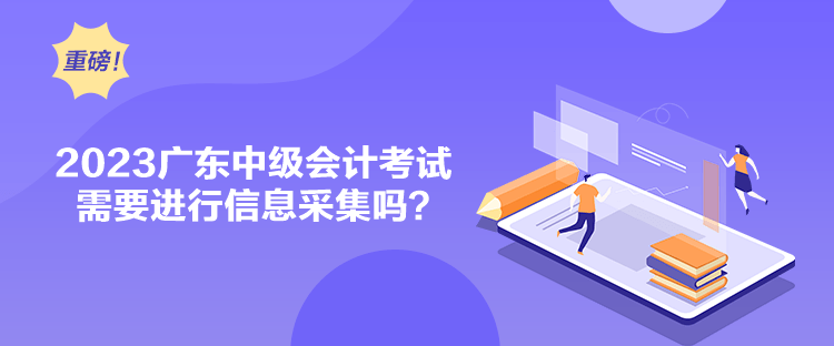 2023廣東中級會計考試需要進行信息采集嗎？