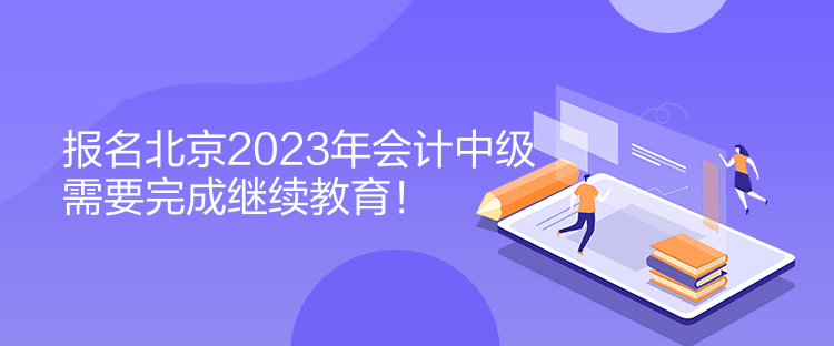 報(bào)名北京2023年會(huì)計(jì)中級(jí)需要完成繼續(xù)教育！