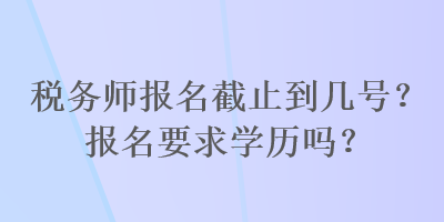 稅務(wù)師報名截止到幾號？報名要求學(xué)歷嗎？