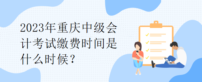2023年重慶中級(jí)會(huì)計(jì)考試?yán)U費(fèi)時(shí)間是什么時(shí)候？