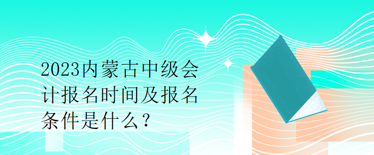 2023內(nèi)蒙古中級(jí)會(huì)計(jì)報(bào)名時(shí)間及報(bào)名條件是什么？