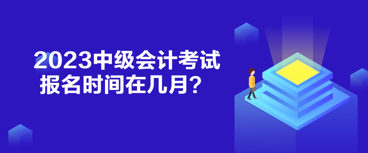 2023中級(jí)會(huì)計(jì)考試報(bào)名時(shí)間在幾月？