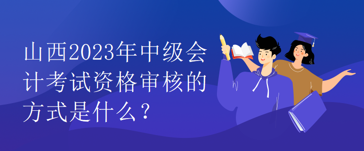 山西2023年中級會計考試資格審核的方式是什么？