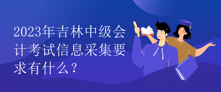 2023年吉林中級(jí)會(huì)計(jì)考試信息采集要求有什么？