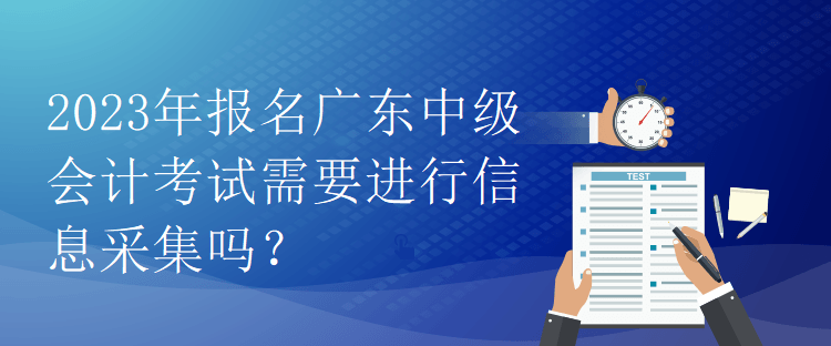 2023年報名廣東中級會計考試需要進行信息采集嗎？