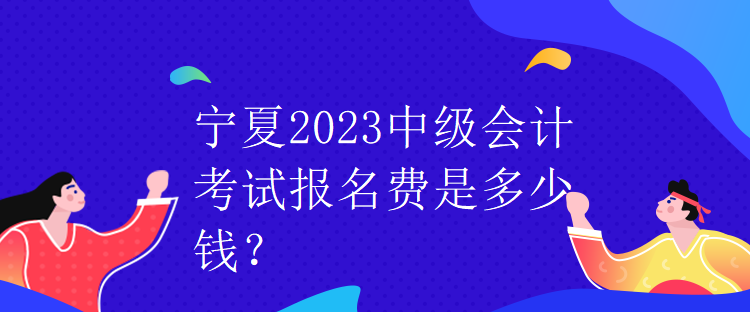 寧夏2023中級(jí)會(huì)計(jì)考試報(bào)名費(fèi)是多少錢(qián)？