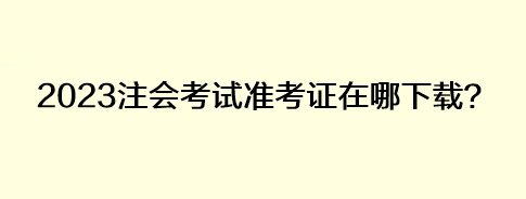 2023注會考試準(zhǔn)考證在哪下載？