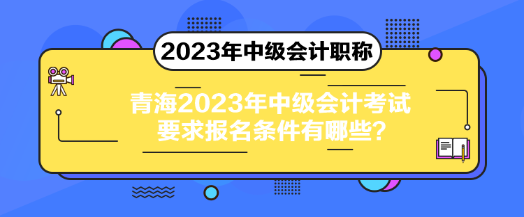 青海2023年中級會計考試要求報名條件有哪些？