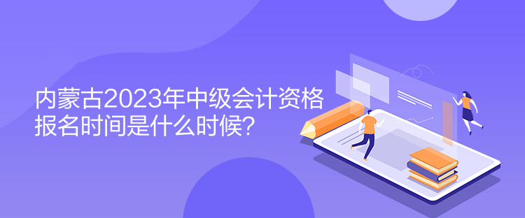 內(nèi)蒙古2023年中級(jí)會(huì)計(jì)資格報(bào)名時(shí)間是什么時(shí)候？