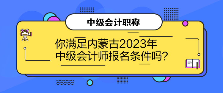 你滿足內蒙古2023年中級會計師報名條件嗎？