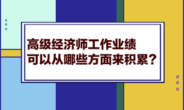高級經(jīng)濟(jì)師工作業(yè)績可以從哪些方面來積累？