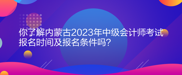 你了解內(nèi)蒙古2023年中級(jí)會(huì)計(jì)師考試報(bào)名時(shí)間及報(bào)名條件嗎？
