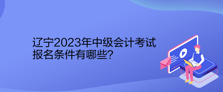 遼寧2023年中級(jí)會(huì)計(jì)考試報(bào)名條件有哪些？