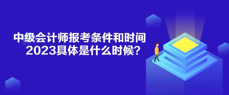 中級(jí)會(huì)計(jì)師報(bào)考條件和時(shí)間2023具體是什么時(shí)候？