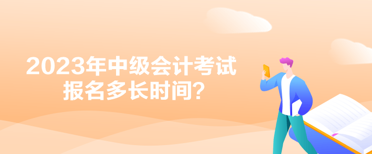 2023年中級會計考試報名多長時間？