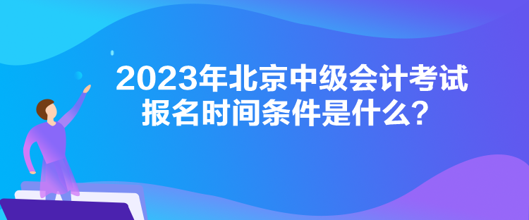 2023年北京中級會計考試報名時間條件是什么？