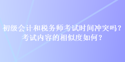 初級會計和稅務師考試時間沖突嗎？考試內容的相似度如何？