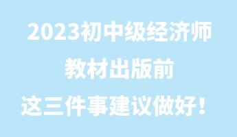 2023初中級(jí)經(jīng)濟(jì)師教材出版前 這三件事建議做好！