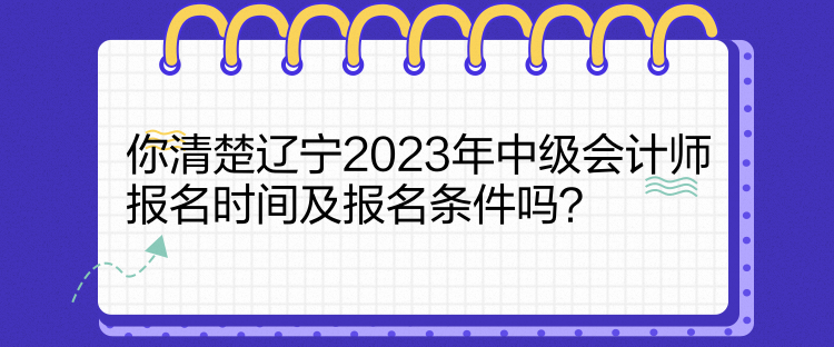 你清楚遼寧2023年中級(jí)會(huì)計(jì)師報(bào)名時(shí)間及報(bào)名條件嗎？