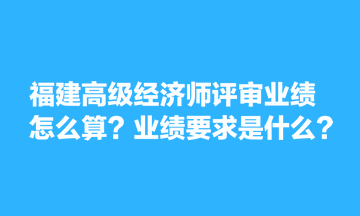 福建高級(jí)經(jīng)濟(jì)師評(píng)審業(yè)績?cè)趺此?？業(yè)績要求是什么？